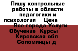 Пишу контрольные работы в области педагогики и психологии. › Цена ­ 300-650 - Все города Услуги » Обучение. Курсы   . Кировская обл.,Соломинцы д.